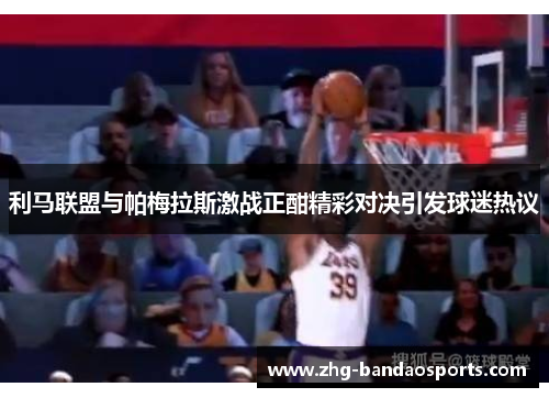 利马联盟与帕梅拉斯激战正酣精彩对决引发球迷热议