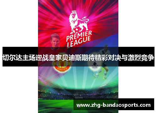 切尔达主场迎战皇家贝迪斯期待精彩对决与激烈竞争