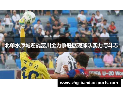 北单水原城迎战富川全力争胜展现球队实力与斗志