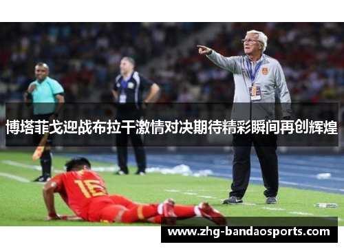 博塔菲戈迎战布拉干激情对决期待精彩瞬间再创辉煌