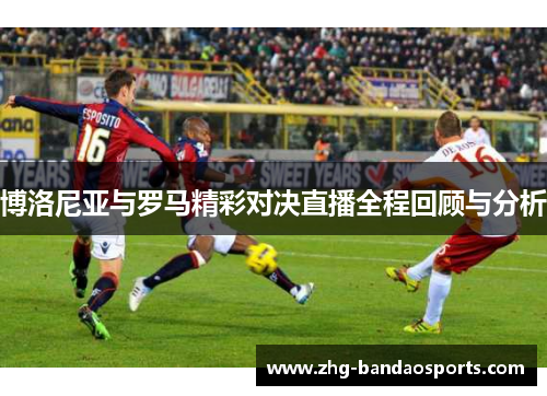 博洛尼亚与罗马精彩对决直播全程回顾与分析