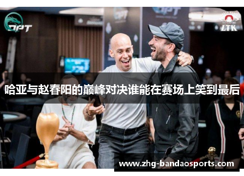 哈亚与赵春阳的巅峰对决谁能在赛场上笑到最后