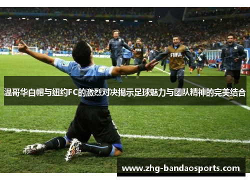 温哥华白帽与纽约FC的激烈对决揭示足球魅力与团队精神的完美结合