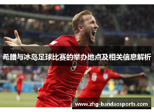 希腊与冰岛足球比赛的举办地点及相关信息解析